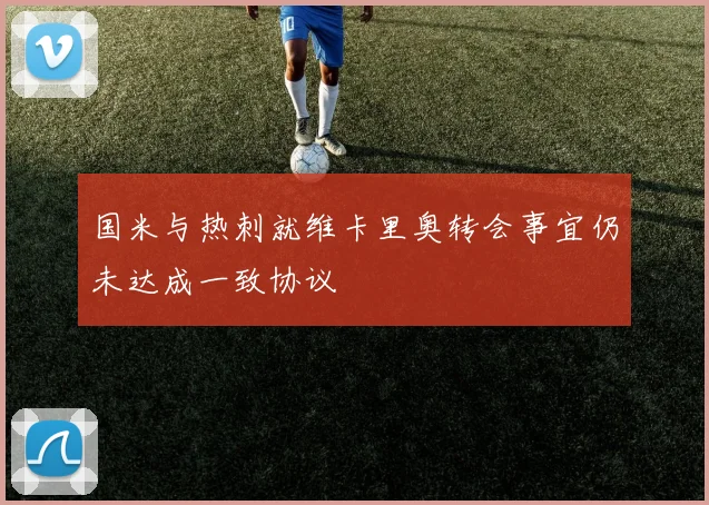 国米与热刺就维卡里奥转会事宜仍未达成一致协议