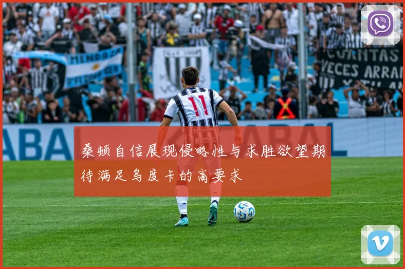 桑顿自信展现侵略性与求胜欲望期待满足乌度卡的高要求