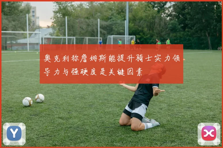 奥克利称詹姆斯能提升骑士实力领导力与强硬度是关键因素
