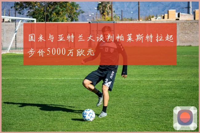 国米与亚特兰大谈判帕莱斯特拉起步价5000万欧元