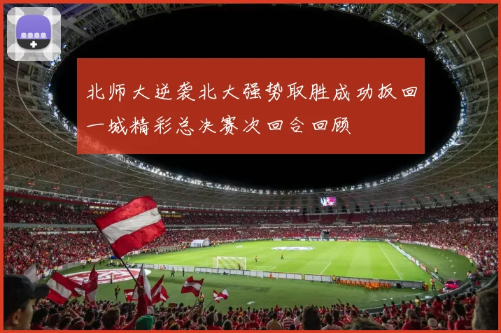 北师大逆袭北大强势取胜成功扳回一城精彩总决赛次回合回顾