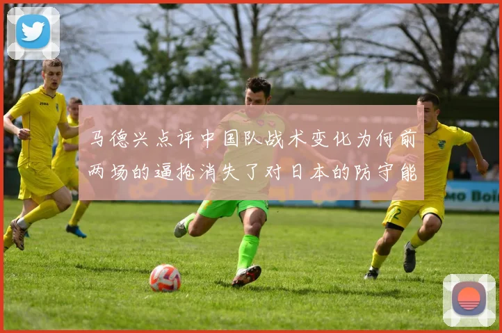 马德兴点评中国队战术变化为何前两场的逼抢消失了对日本的防守能否奏效