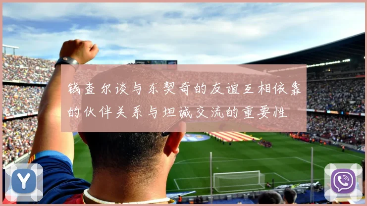 钱查尔谈与东契奇的友谊互相依靠的伙伴关系与坦诚交流的重要性