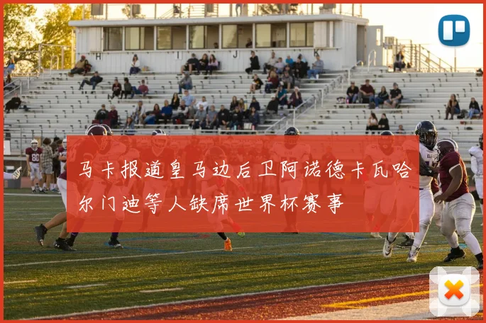 马卡报道皇马边后卫阿诺德卡瓦哈尔门迪等人缺席世界杯赛事