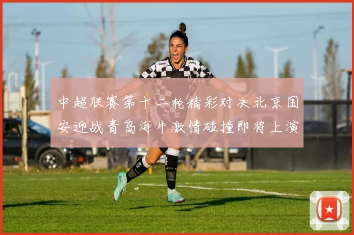 中超联赛第十二轮精彩对决北京国安迎战青岛海牛激情碰撞即将上演