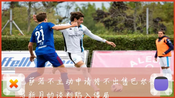 巴萨若不主动申请将不出售巴尔德与新月的谈判陷入僵局
