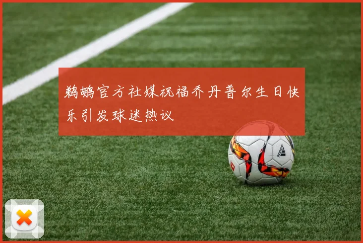 鹈鹕官方社媒祝福乔丹普尔生日快乐引发球迷热议