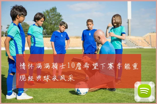 情怀满满骑士10詹希望下赛季能重现经典球衣风采