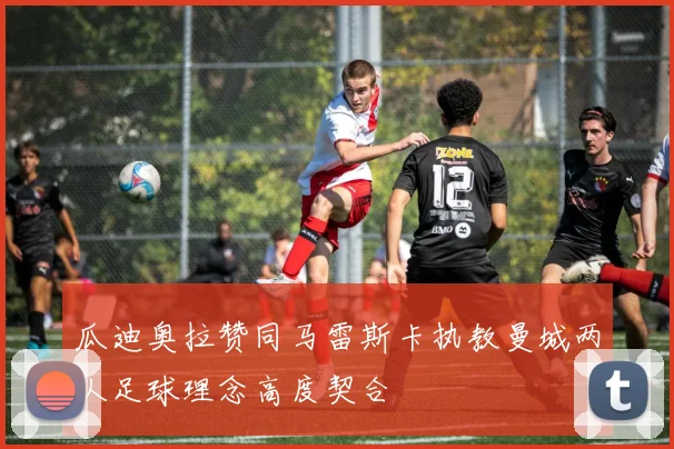 瓜迪奥拉赞同马雷斯卡执教曼城两人足球理念高度契合